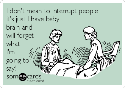 I don't mean to interrupt people
it's just I have baby
brain and
will forget
what
I'm
going to
say! 