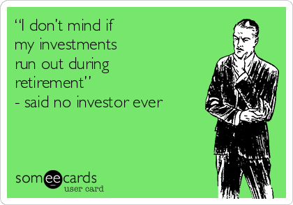 “I don’t mind if 
my investments 
run out during
retirement” 
- said no investor ever