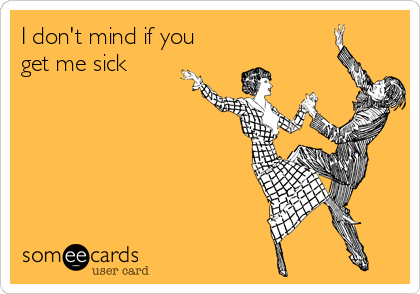I don't mind if you
get me sick