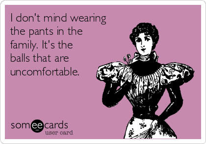 I don't mind wearing
the pants in the
family. It's the
balls that are
uncomfortable.