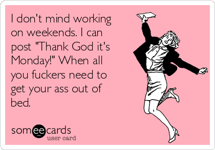 I don't mind working
on weekends. I can
post "Thank God it's
Monday!" When all
you fuckers need to
get your ass out of
bed. 
