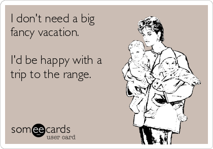 I don't need a big
fancy vacation.

I'd be happy with a
trip to the range. 