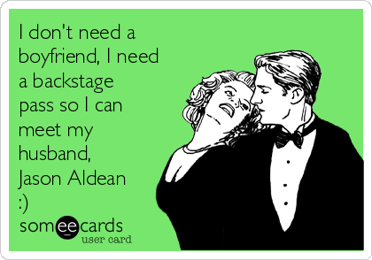 I don't need a
boyfriend, I need
a backstage
pass so I can
meet my
husband,
Jason Aldean
:) 
