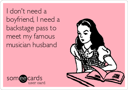 I don't need a
boyfriend, I need a
backstage pass to
meet my famous
musician husband