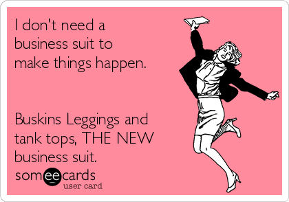 I don't need a
business suit to
make things happen.


Buskins Leggings and
tank tops, THE NEW 
business suit.