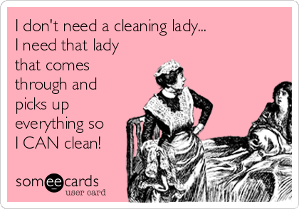 I don't need a cleaning lady...         
I need that lady
that comes
through and
picks up
everything so
I CAN clean!