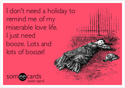 I don't need a holiday to
remind me of my
miserable love life.
I just need
booze. Lots and
lots of booze!