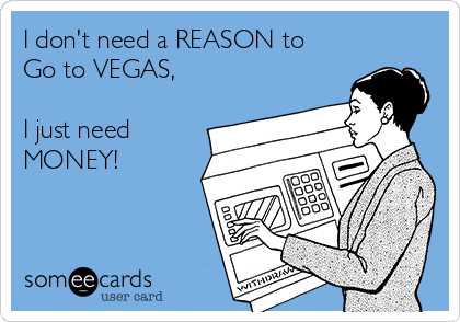 I don't need a REASON to
Go to VEGAS,

I just need 
MONEY!
