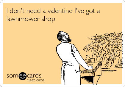 I don't need a valentine I've got a
lawnmower shop