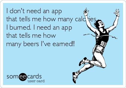 I don't need an app
that tells me how many calories
I burned. I need an app
that tells me how
many beers I've earned!! 