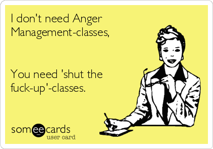 I don't need Anger
Management-classes,


You need 'shut the
fuck-up'-classes.
