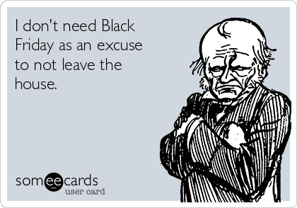 I don't need Black
Friday as an excuse
to not leave the
house. 