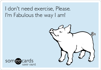 I don't need exercise, Please.
I'm Fabulous the way I am!