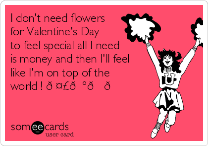 I don't need flowers
for Valentine's Day
to feel special all I need
is money and then I'll feel
like I'm on top of the
world ! ????