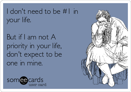I don't need to be #1 in
your life.

But if I am not A
priority in your life,
don't expect to be
one in mine.