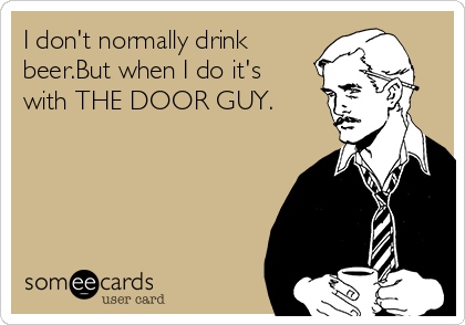 I don't normally drink
beer.But when I do it's
with THE DOOR GUY.