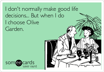I don't normally make good life
decisions... But when I do
I choose Olive
Garden. 