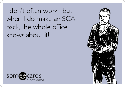 I don't often work , but
when I do make an SCA
pack, the whole office
knows about it!
