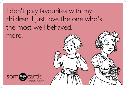 I don't play favourites with my
children. I just love the one who's
the most well behaved,
more.