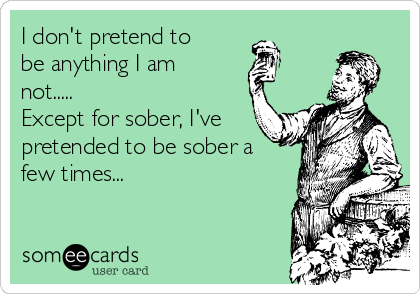I don't pretend to
be anything I am
not.....
Except for sober, I've
pretended to be sober a
few times...
