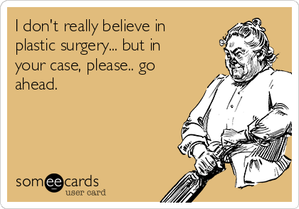 I don't really believe in
plastic surgery... but in
your case, please.. go
ahead. 