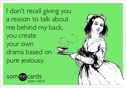 I don't recall giving you
a reason to talk about
me behind my back,
you create
your own
drama based on
pure jealousy. 