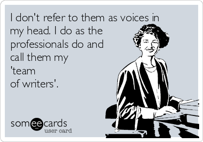 I don't refer to them as voices in
my head. I do as the
professionals do and
call them my
'team
of writers'.