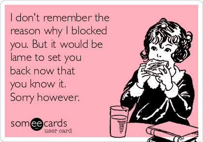 I don't remember the
reason why I blocked
you. But it would be
lame to set you
back now that
you know it. 
Sorry however.