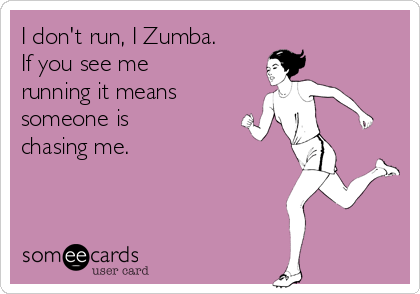 I don't run, I Zumba.
If you see me
running it means 
someone is 
chasing me.
