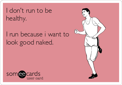 I don't run to be
healthy.

I run because i want to
look good naked.