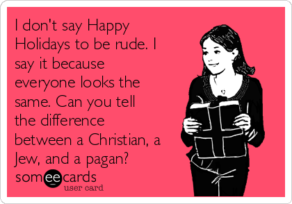 I don't say Happy
Holidays to be rude. I
say it because
everyone looks the
same. Can you tell
the difference
between a Christian, a
Jew, and a pagan?