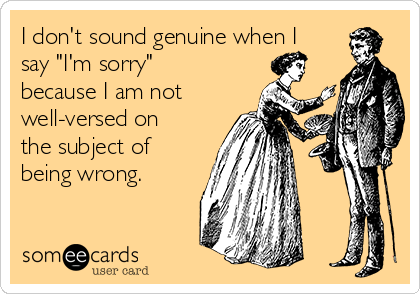 I don't sound genuine when I
say "I'm sorry"
because I am not
well-versed on
the subject of
being wrong.
