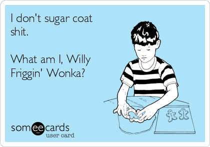 I don't sugar coat
shit.

What am I, Willy
Friggin' Wonka?