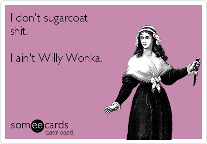 I don't sugarcoat
shit.

I ain't Willy Wonka.