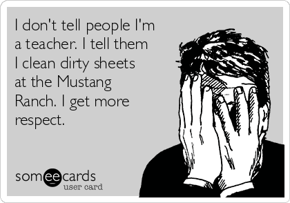 I don't tell people I'm
a teacher. I tell them
I clean dirty sheets
at the Mustang
Ranch. I get more
respect.