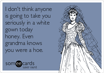 I don't think anyone
is going to take you
seriously in a white
gown today
honey. Even
grandma knows
you were a hoe.