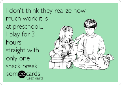 I don't think they realize how
much work it is
at preschool...
I play for 3
hours
straight with
only one
snack break!