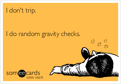 I don't trip.


I do random gravity checks.