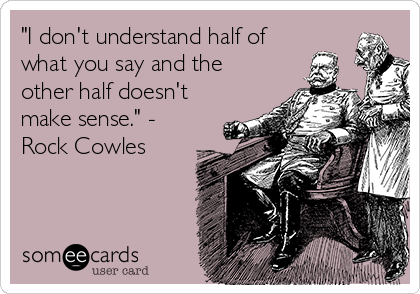 "I don't understand half of
what you say and the
other half doesn't
make sense." -
Rock Cowles