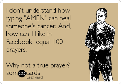 I don't understand how
typing "AMEN" can heal
someone's cancer. And,
how can 1Like in
Facebook  equal 100
prayers.

Why not a true prayer?