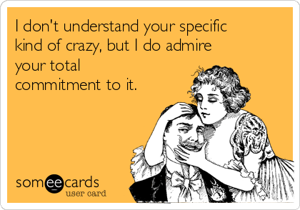I Don T Understand Your Specific Kind Of Crazy But I Do Admire Your Total Commitment To It Anniversary Ecard