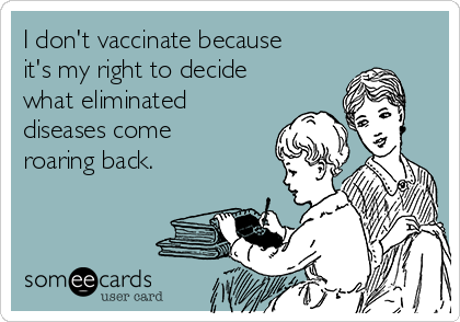 I don't vaccinate because
it's my right to decide
what eliminated
diseases come
roaring back. 