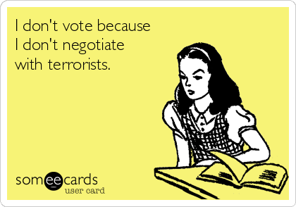 I don't vote because
I don't negotiate
with terrorists.
