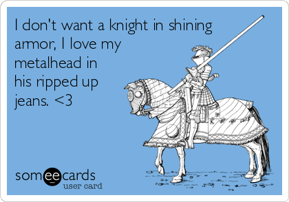 I don't want a knight in shining
armor, I love my
metalhead in
his ripped up
jeans. <3