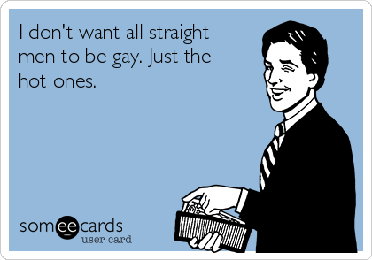 I don't want all straight
men to be gay. Just the
hot ones.