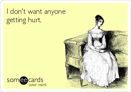 I don't want anyone
getting hurt.