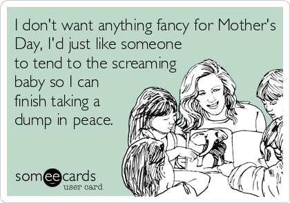 I don't want anything fancy for Mother's
Day, I'd just like someone
to tend to the screaming
baby so I can
finish taking a
dump in peace.
