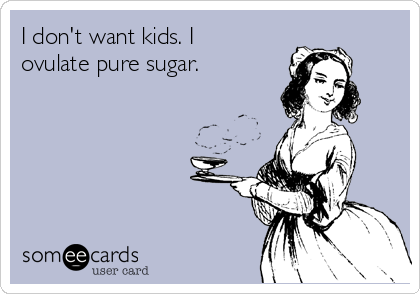 I don't want kids. I
ovulate pure sugar.