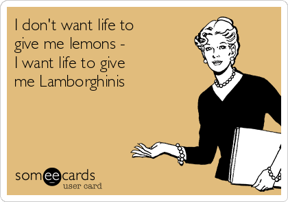 I don't want life to
give me lemons -
I want life to give
me Lamborghinis
