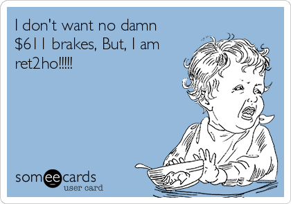 I don't want no damn
$611 brakes, But, I am
ret2ho!!!!!

